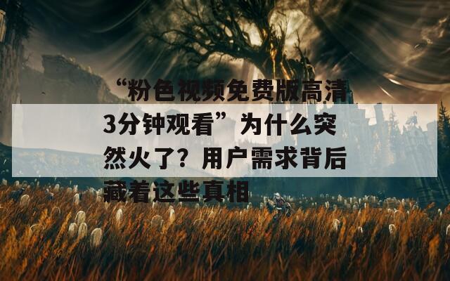 “粉色视频免费版高清3分钟观看”为什么突然火了？用户需求背后藏着这些真相