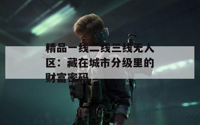 精品一线二线三线无人区：藏在城市分级里的财富密码
