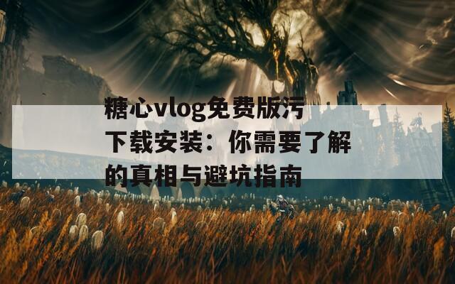 糖心vlog免费版污下载安装：你需要了解的真相与避坑指南