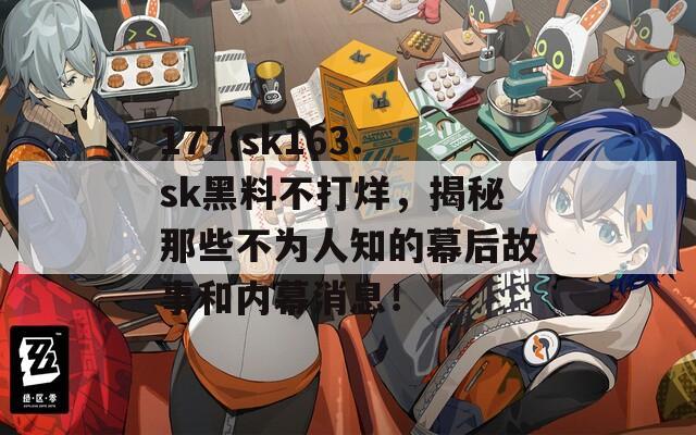 177.sk163.sk黑料不打烊，揭秘那些不为人知的幕后故事和内幕消息！