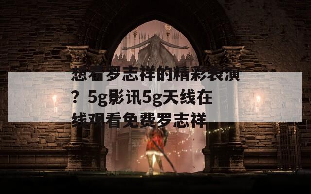 想看罗志祥的精彩表演？5g影讯5g天线在线观看免费罗志祥