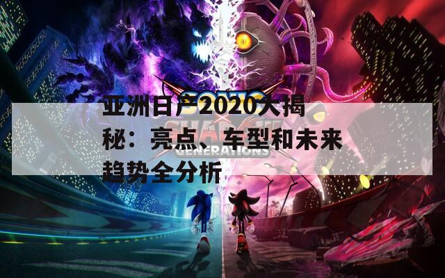 亚洲日产2020大揭秘：亮点、车型和未来趋势全分析