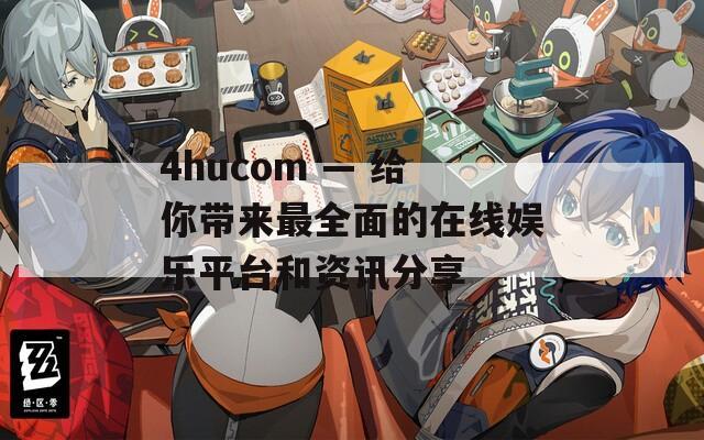 4hucom — 给你带来最全面的在线娱乐平台和资讯分享
