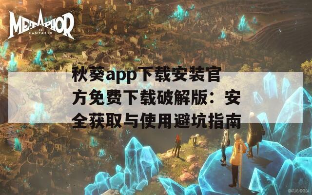 秋葵app下载安装官方免费下载破解版：安全获取与使用避坑指南