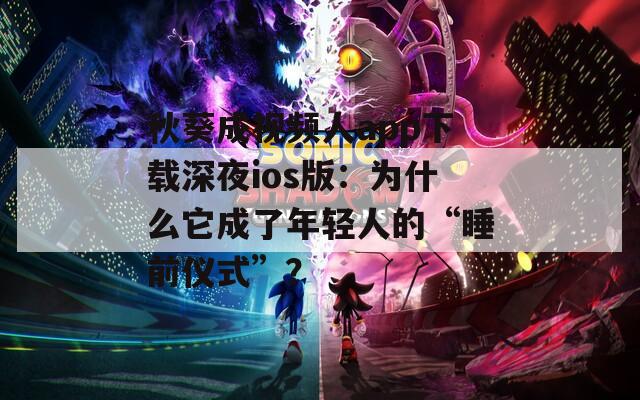 秋葵成视频人app下载深夜ios版：为什么它成了年轻人的“睡前仪式”？