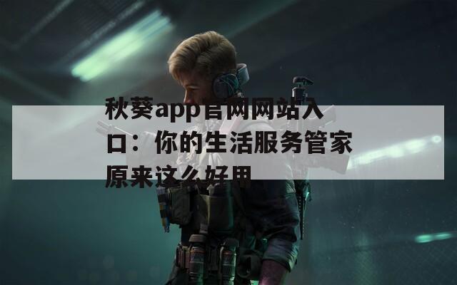 秋葵app官网网站入口：你的生活服务管家原来这么好用