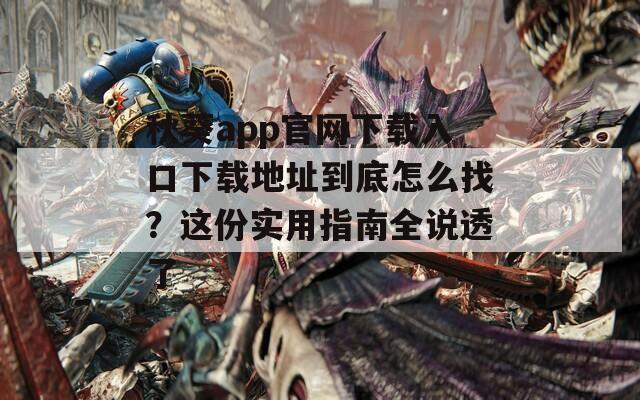 秋葵app官网下载入口下载地址到底怎么找？这份实用指南全说透了