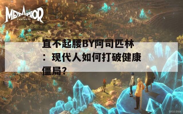 直不起腰BY阿司匹林：现代人如何打破健康僵局？