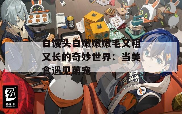 白馒头白嫩嫩嫩毛又粗又长的奇妙世界：当美食遇见萌宠