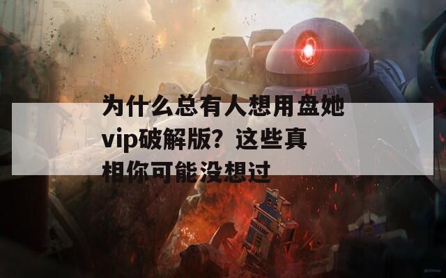 为什么总有人想用盘她vip破解版？这些真相你可能没想过