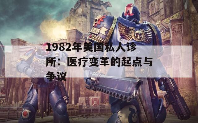 1982年美国私人诊所：医疗变革的起点与争议