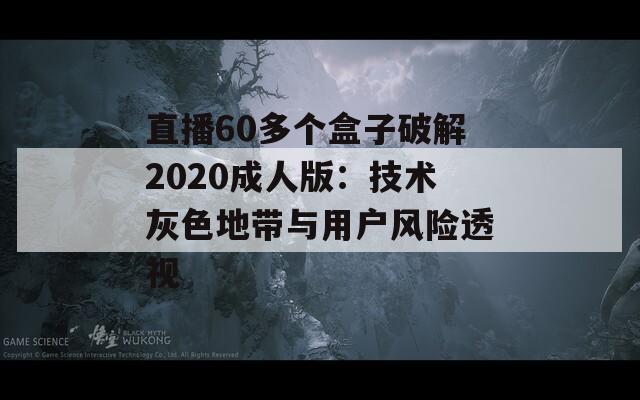 直播60多个盒子破解2020成人版：技术灰色地带与用户风险透视