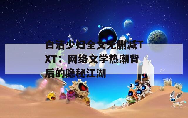 白洁少妇全文无删减TXT：网络文学热潮背后的隐秘江湖