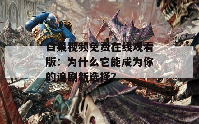 白果视频免费在线观看版：为什么它能成为你的追剧新选择？