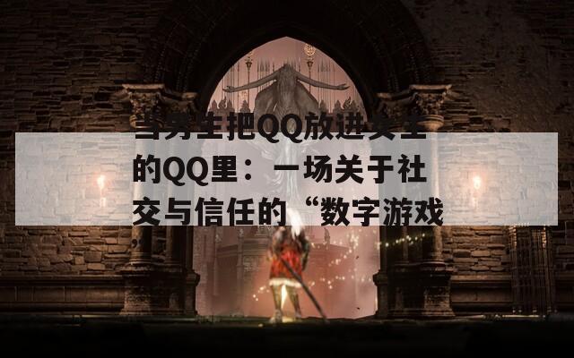 当男生把QQ放进女生的QQ里：一场关于社交与信任的“数字游戏”