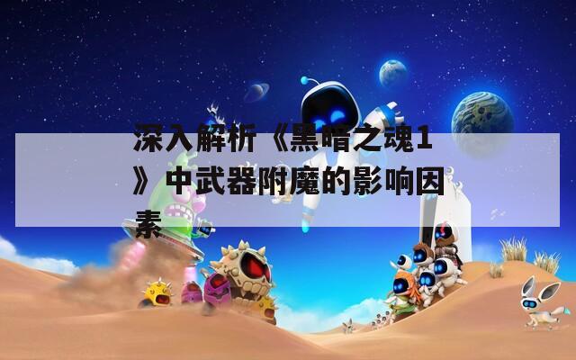 深入解析《黑暗之魂1》中武器附魔的影响因素