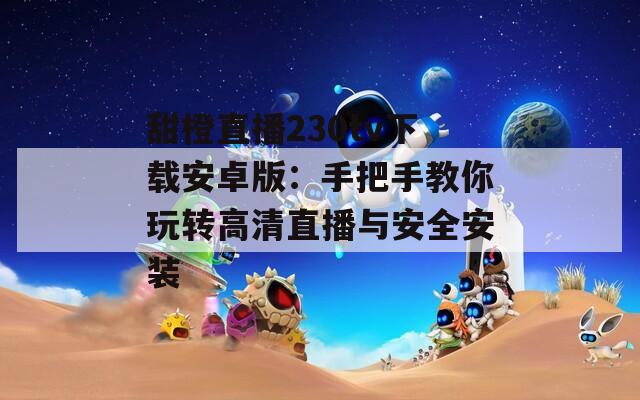 甜橙直播230tv下载安卓版：手把手教你玩转高清直播与安全安装