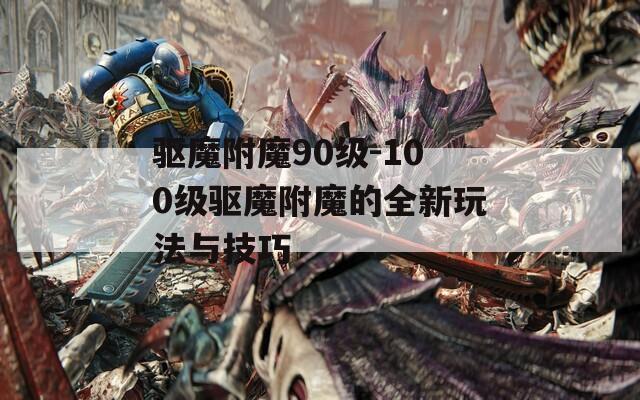 驱魔附魔90级-100级驱魔附魔的全新玩法与技巧