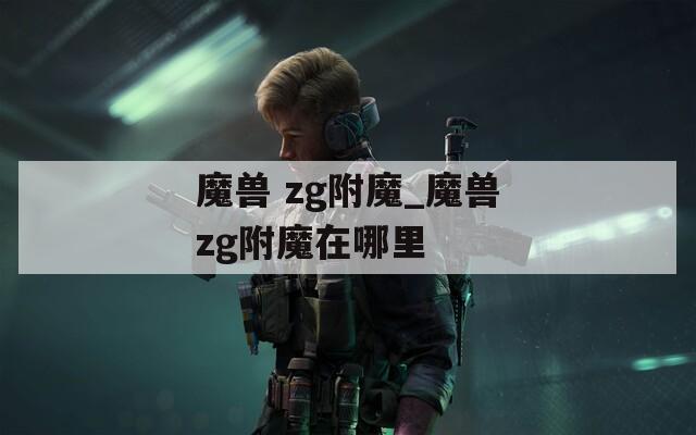 魔兽 zg附魔_魔兽zg附魔在哪里