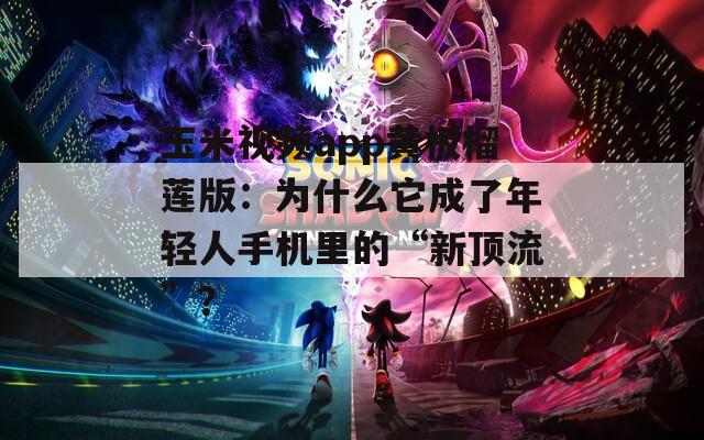 玉米视频app黄板榴莲版：为什么它成了年轻人手机里的“新顶流”？