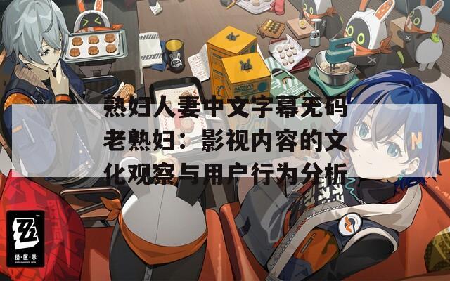 熟妇人妻中文字幕无码老熟妇：影视内容的文化观察与用户行为分析