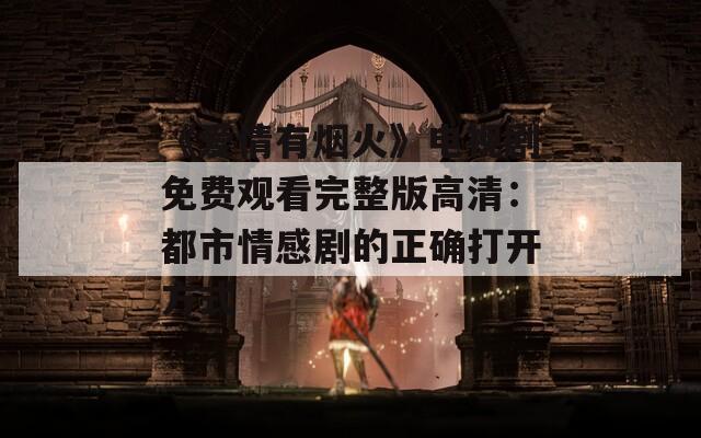 《爱情有烟火》电视剧免费观看完整版高清：都市情感剧的正确打开方式
