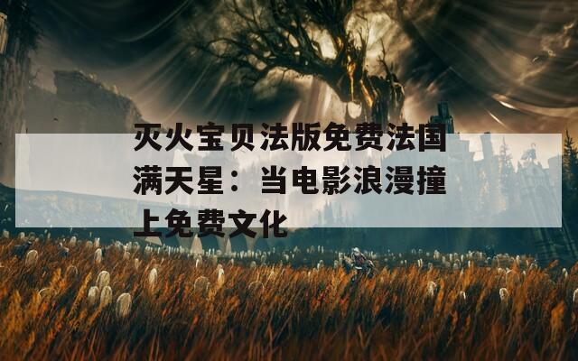 灭火宝贝法版免费法国满天星：当电影浪漫撞上免费文化