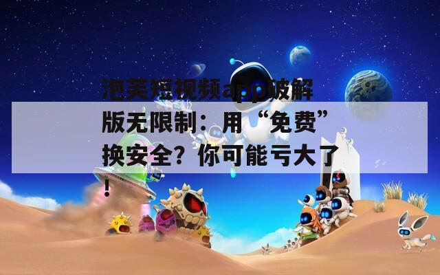泡芙短视频app破解版无限制：用“免费”换安全？你可能亏大了！