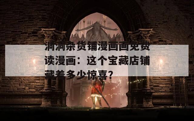 洞洞杂货铺漫画画免费读漫画：这个宝藏店铺藏着多少惊喜？