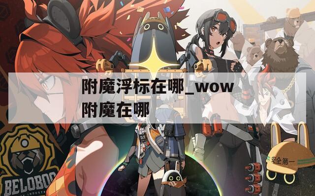 附魔浮标在哪_wow附魔在哪