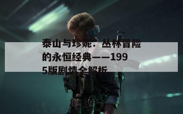 泰山与珍妮：丛林冒险的永恒经典——1995版剧情全解析