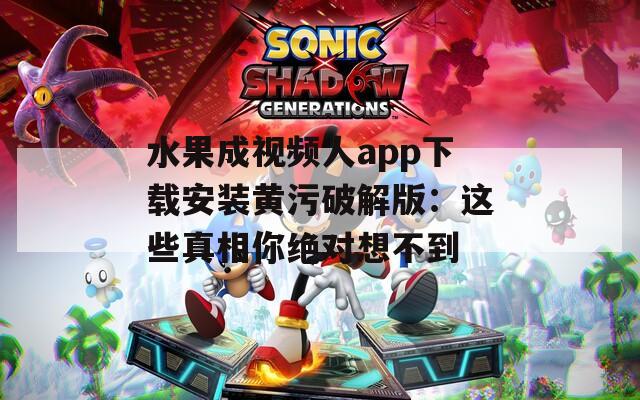 水果成视频人app下载安装黄污破解版：这些真相你绝对想不到