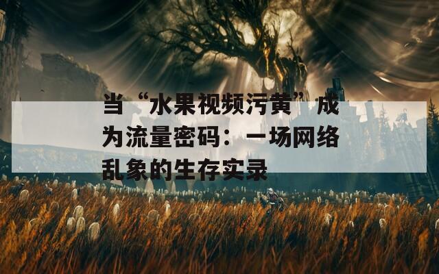 当“水果视频污黄”成为流量密码：一场网络乱象的生存实录