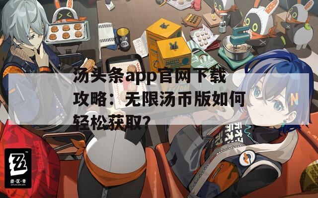 汤头条app官网下载攻略：无限汤币版如何轻松获取？