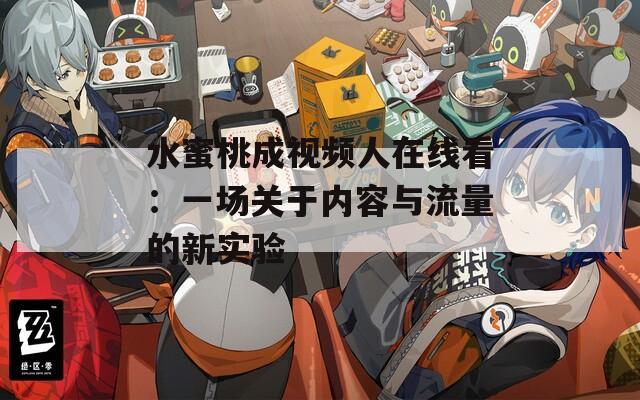 水蜜桃成视频人在线看：一场关于内容与流量的新实验