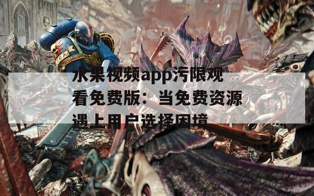 水果视频app污限观看免费版：当免费资源遇上用户选择困境