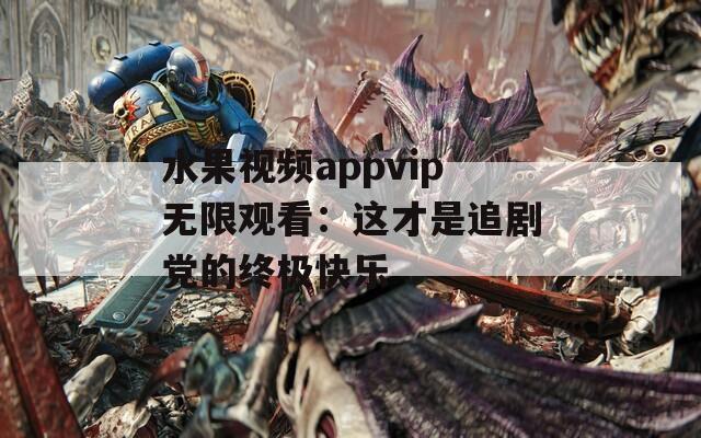 水果视频appvip无限观看：这才是追剧党的终极快乐