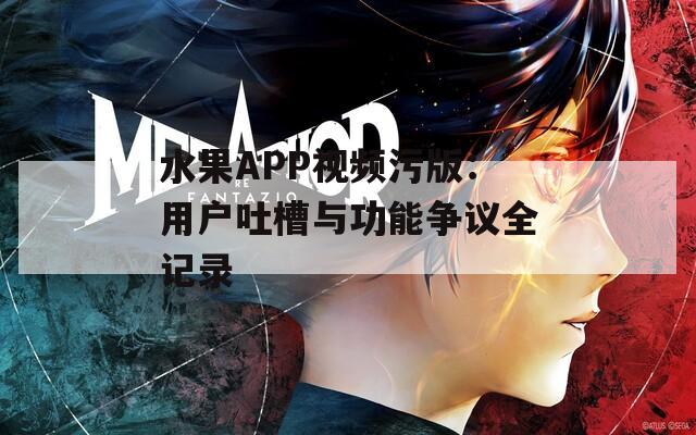 水果APP视频污版：用户吐槽与功能争议全记录