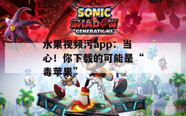 水果视频污app：当心！你下载的可能是“毒苹果”