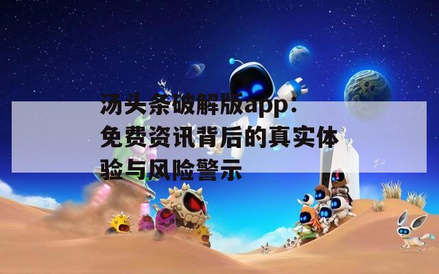 汤头条破解版app：免费资讯背后的真实体验与风险警示