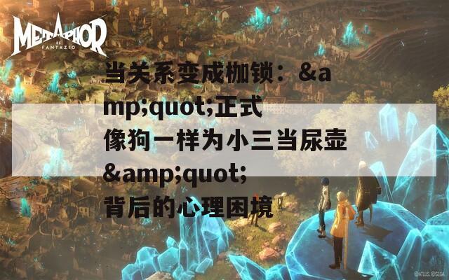 当关系变成枷锁：&quot;正式像狗一样为小三当尿壶&quot;背后的心理困境