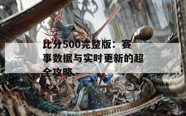比分500完整版：赛事数据与实时更新的超全攻略