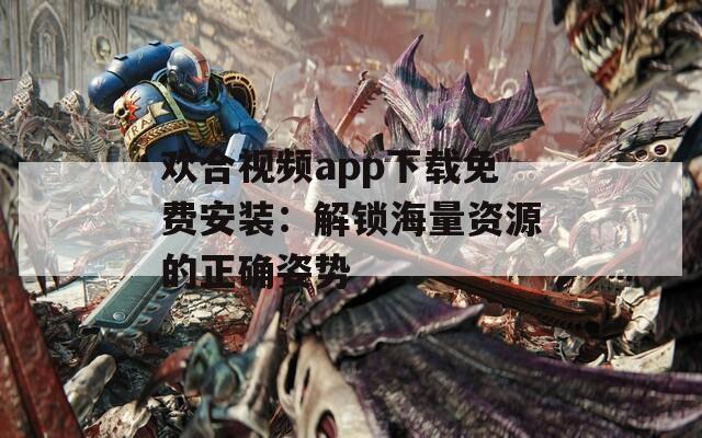 欢合视频app下载免费安装：解锁海量资源的正确姿势