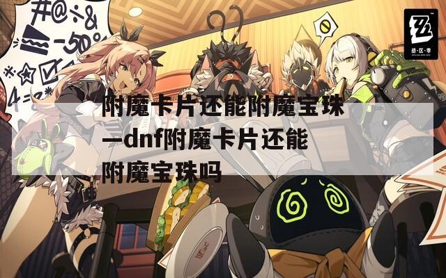 附魔卡片还能附魔宝珠—dnf附魔卡片还能附魔宝珠吗