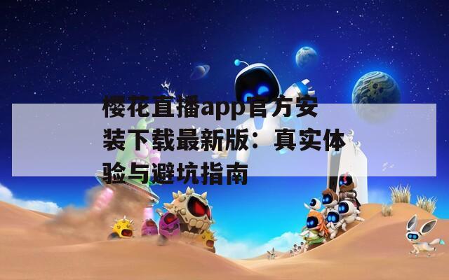 樱花直播app官方安装下载最新版：真实体验与避坑指南