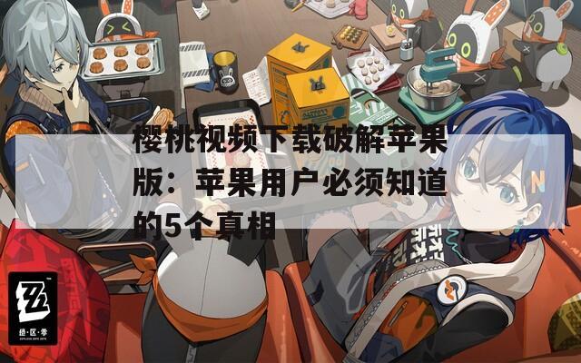 樱桃视频下载破解苹果版：苹果用户必须知道的5个真相