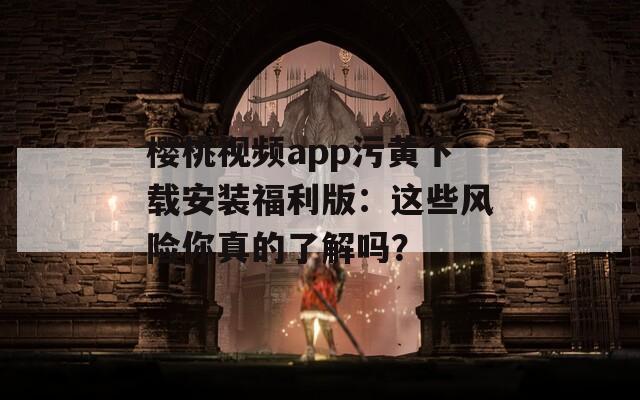樱桃视频app污黄下载安装福利版：这些风险你真的了解吗？