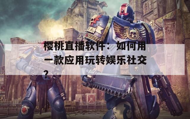 樱桃直播软件：如何用一款应用玩转娱乐社交？