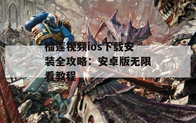 榴莲视频ios下载安装全攻略：安卓版无限看教程