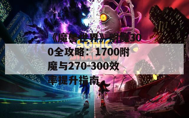 《魔兽世界》附魔300全攻略：1700附魔与270-300效率提升指南
